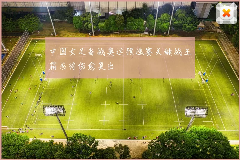 中国女足备战奥运预选赛关键战王霜或将伤愈复出