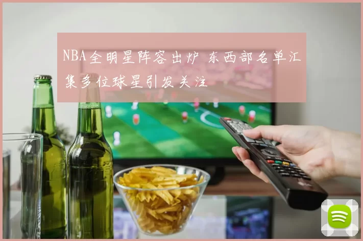 NBA全明星阵容出炉 东西部名单汇集多位球星引发关注
