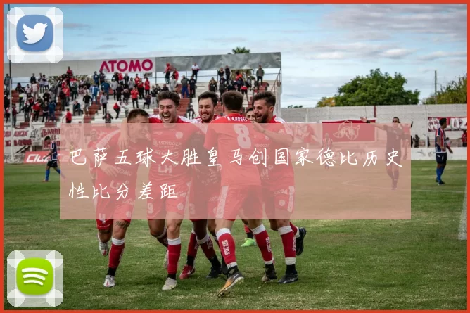 巴萨五球大胜皇马创国家德比历史性比分差距