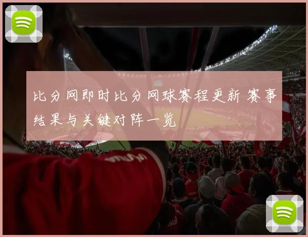 比分网即时比分网球赛程更新 赛事结果与关键对阵一览