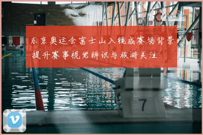 东京奥运会富士山入镜成赛场背景 提升赛事视觉辨识与旅游关注