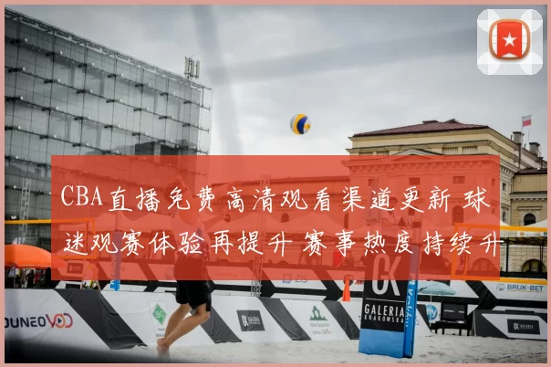 CBA直播免费高清观看渠道更新 球迷观赛体验再提升 赛事热度持续升温