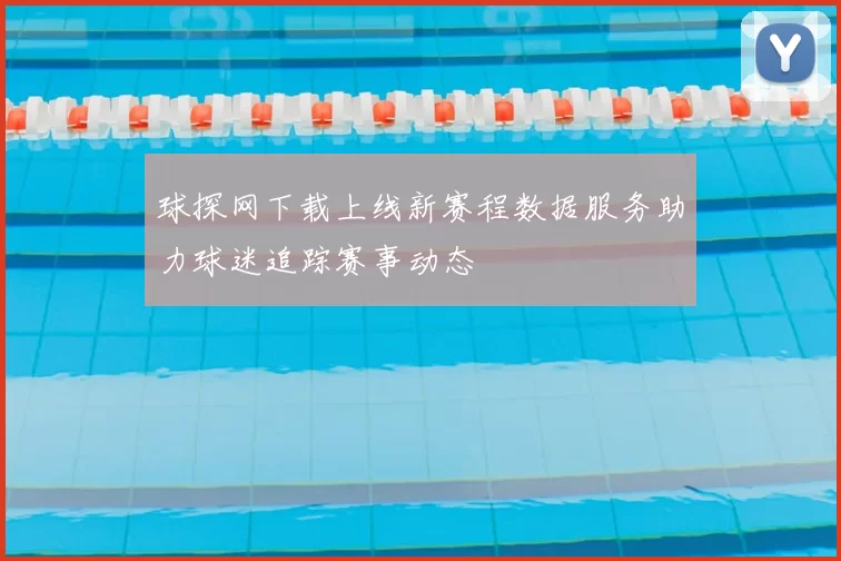 球探网下载上线新赛程数据服务助力球迷追踪赛事动态