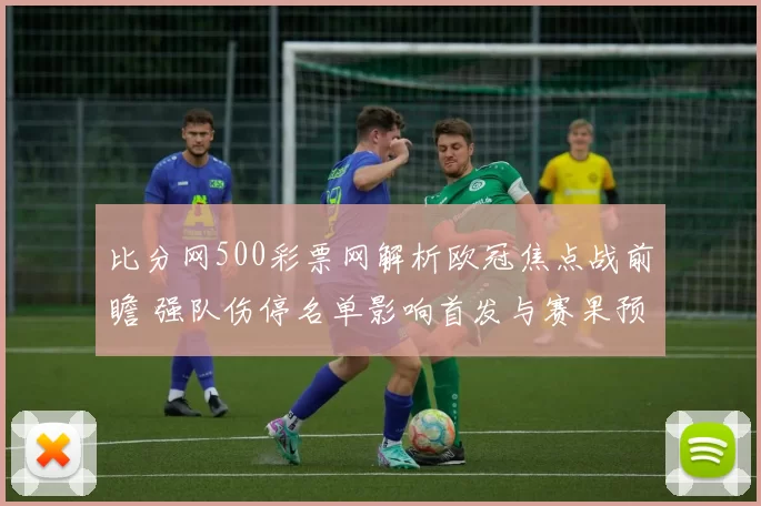 比分网500彩票网解析欧冠焦点战前瞻 强队伤停名单影响首发与赛果预测