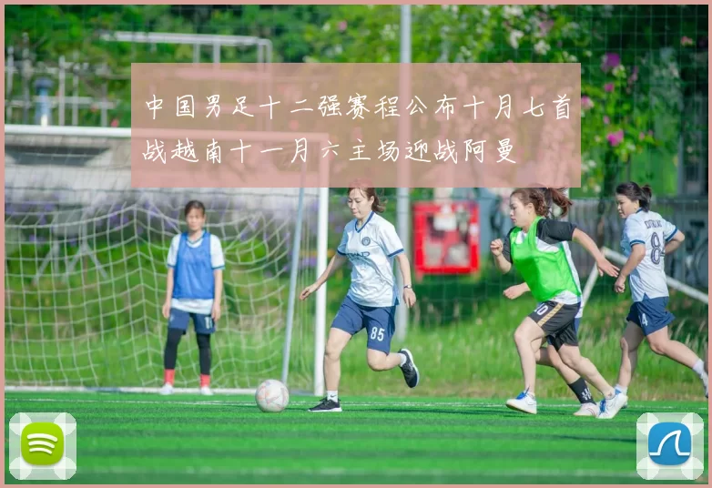 中国男足十二强赛程公布十月七首战越南十一月六主场迎战阿曼