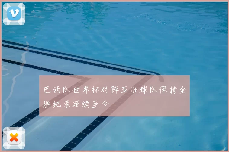巴西队世界杯对阵亚洲球队保持全胜纪录延续至今