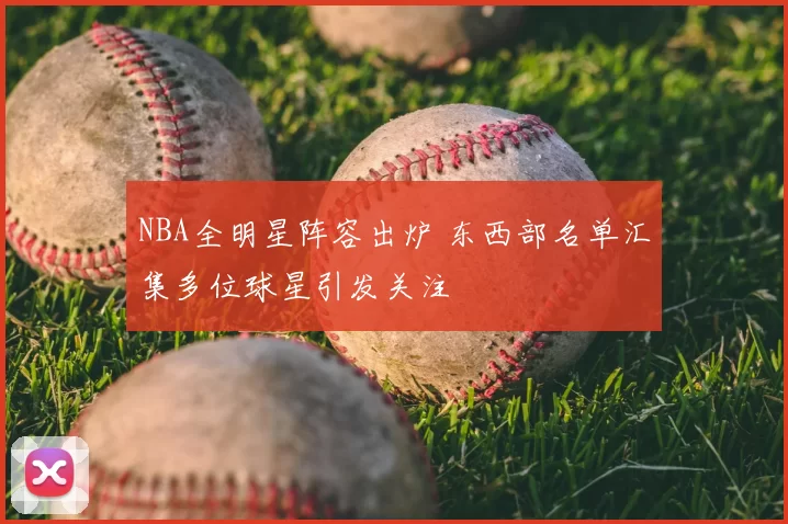 NBA全明星阵容出炉 东西部名单汇集多位球星引发关注