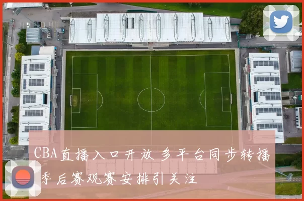 CBA直播入口开放 多平台同步转播 季后赛观赛安排引关注