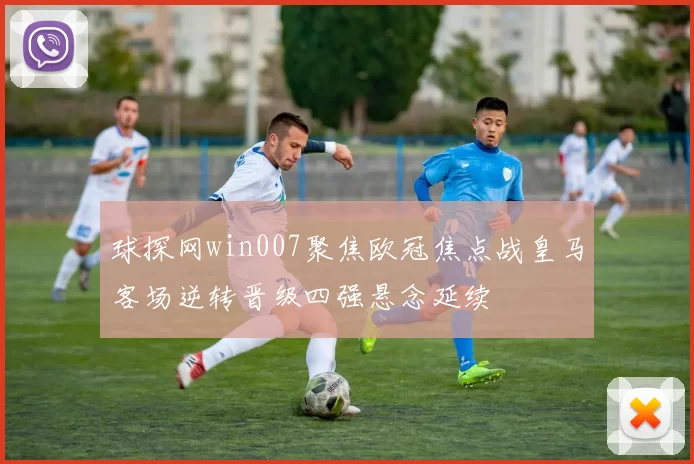 球探网win007聚焦欧冠焦点战皇马客场逆转晋级四强悬念延续