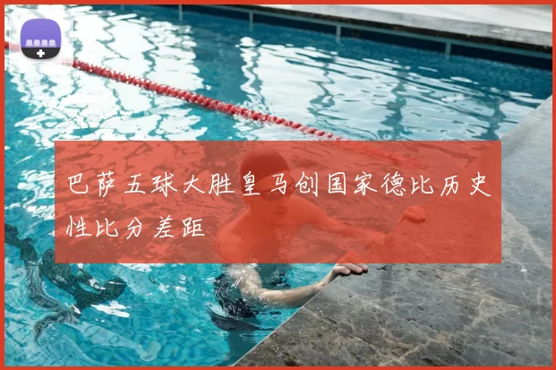 巴萨五球大胜皇马创国家德比历史性比分差距