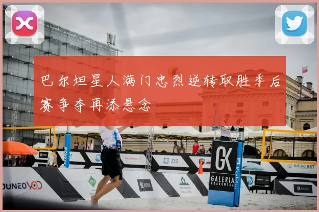 巴尔坦星人满门忠烈逆转取胜季后赛争夺再添悬念