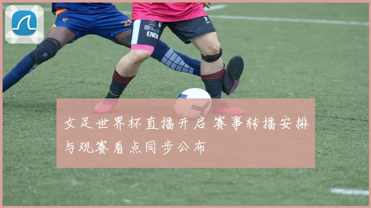 女足世界杯直播开启 赛事转播安排与观赛看点同步公布