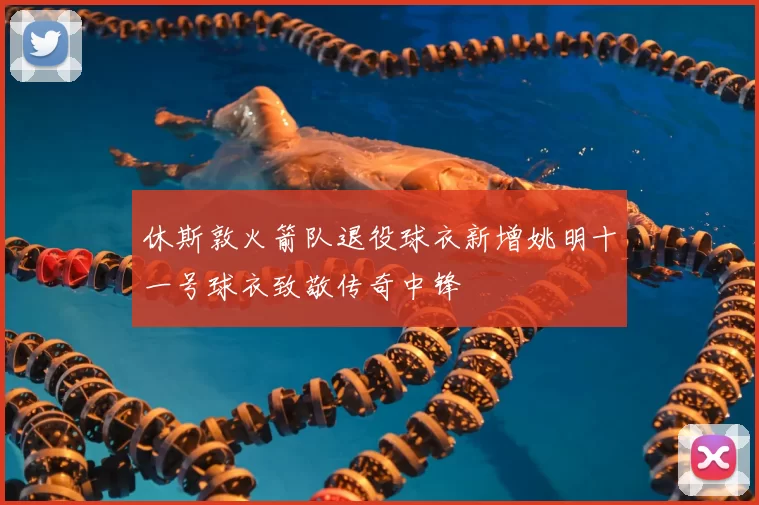 休斯敦火箭队退役球衣新增姚明十一号球衣致敬传奇中锋