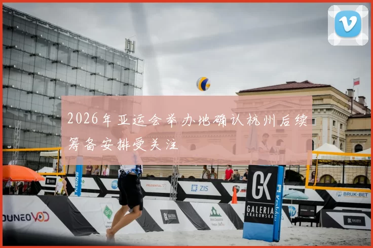 2026年亚运会举办地确认杭州后续筹备安排受关注