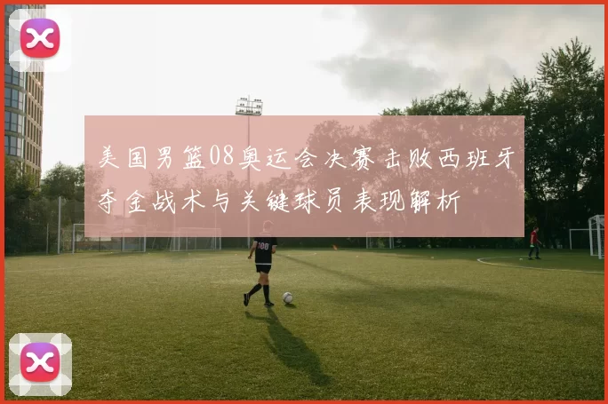 美国男篮08奥运会决赛击败西班牙夺金战术与关键球员表现解析
