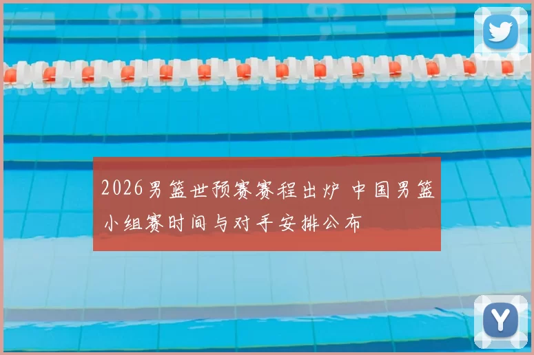2026男篮世预赛赛程出炉 中国男篮小组赛时间与对手安排公布