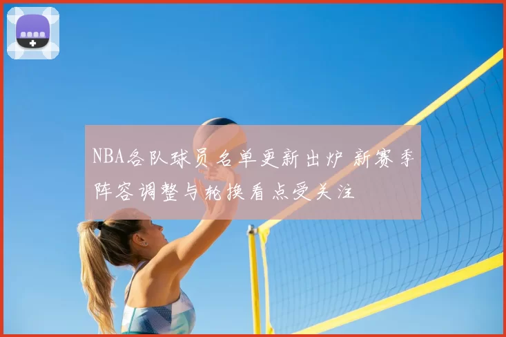 NBA各队球员名单更新出炉 新赛季阵容调整与轮换看点受关注