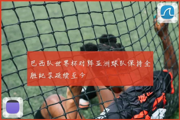 巴西队世界杯对阵亚洲球队保持全胜纪录延续至今
