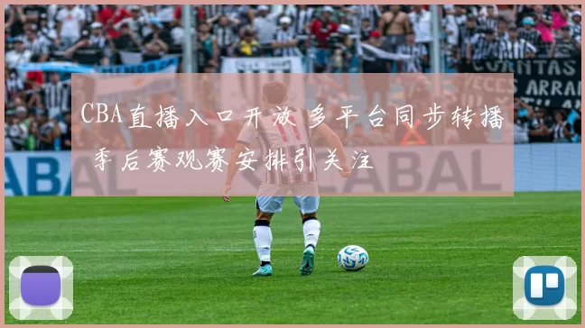 CBA直播入口开放 多平台同步转播 季后赛观赛安排引关注