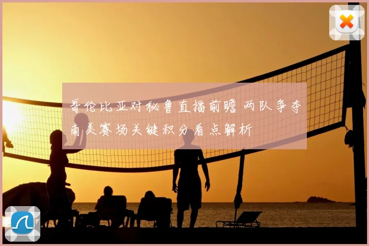 哥伦比亚对秘鲁直播前瞻 两队争夺南美赛场关键积分看点解析
