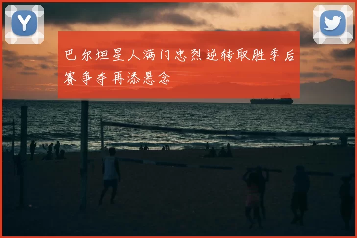 巴尔坦星人满门忠烈逆转取胜季后赛争夺再添悬念