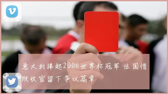 意大利捧起2006世界杯冠军 法国惜败收官留下争议篇章