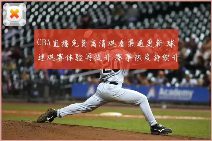 CBA直播免费高清观看渠道更新 球迷观赛体验再提升 赛事热度持续升温