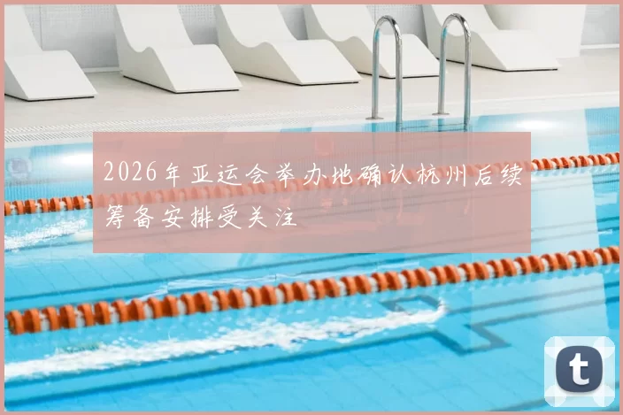 2026年亚运会举办地确认杭州后续筹备安排受关注