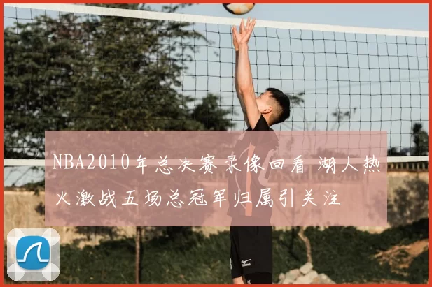 NBA2010年总决赛录像回看 湖人热火激战五场总冠军归属引关注