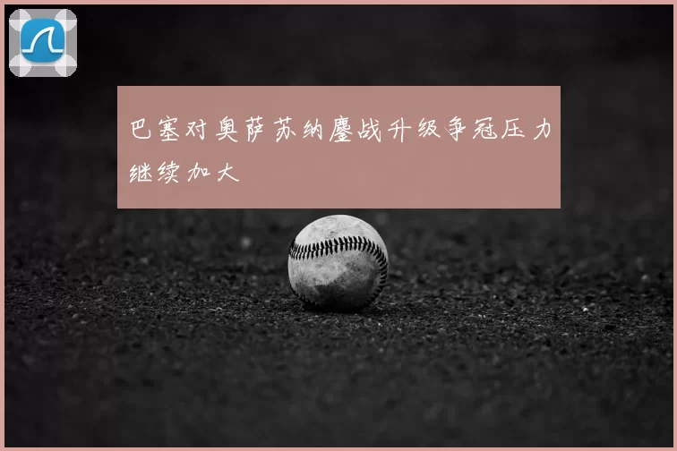 巴塞对奥萨苏纳鏖战升级争冠压力继续加大
