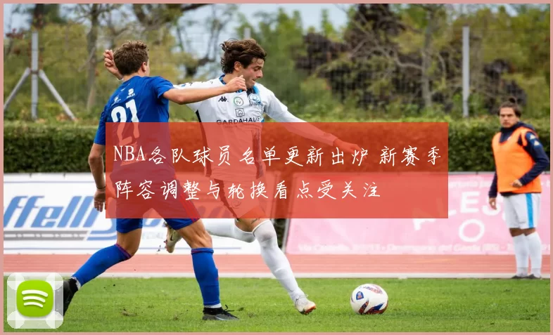NBA各队球员名单更新出炉 新赛季阵容调整与轮换看点受关注
