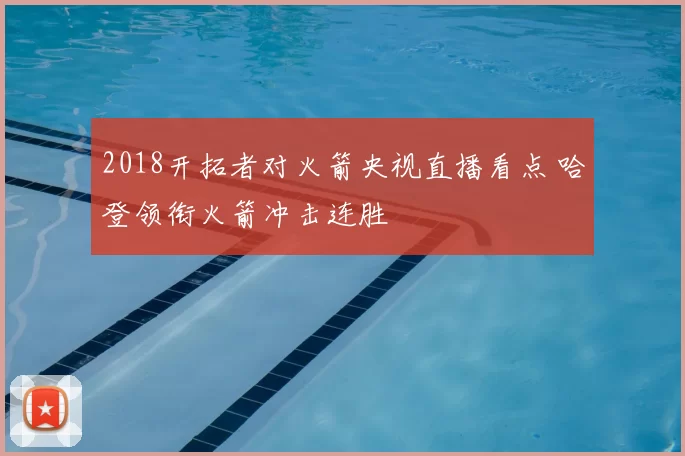 2018开拓者对火箭央视直播看点 哈登领衔火箭冲击连胜