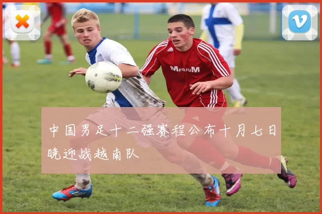 中国男足十二强赛程公布十月七日晚迎战越南队