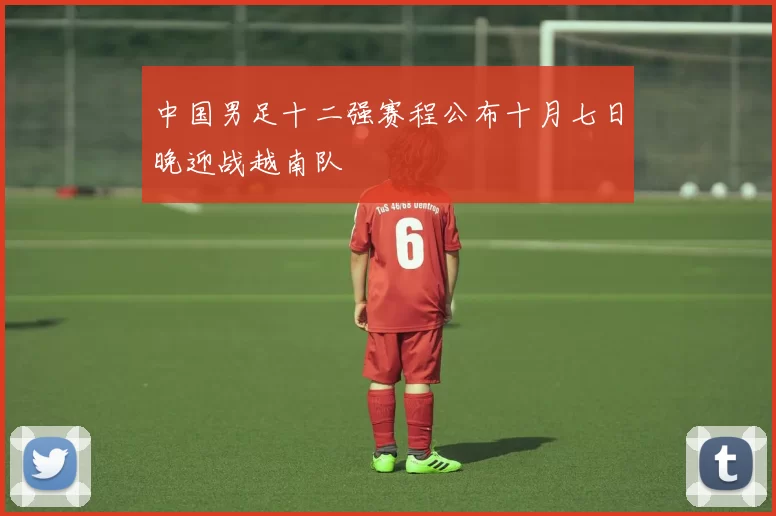 中国男足十二强赛程公布十月七日晚迎战越南队