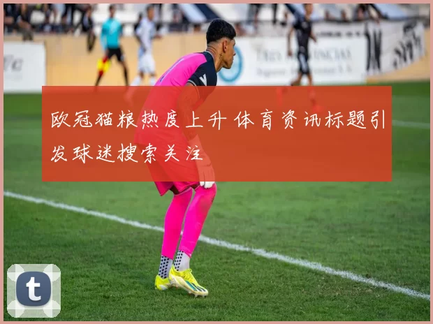 欧冠猫粮热度上升 体育资讯标题引发球迷搜索关注