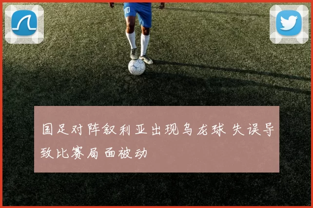 国足对阵叙利亚出现乌龙球 失误导致比赛局面被动