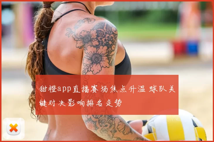 甜橙app直播赛场焦点升温 球队关键对决影响排名走势