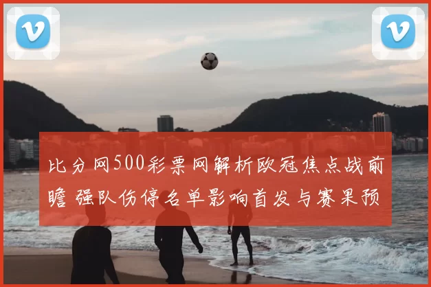 比分网500彩票网解析欧冠焦点战前瞻 强队伤停名单影响首发与赛果预测