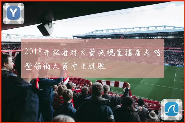 2018开拓者对火箭央视直播看点 哈登领衔火箭冲击连胜