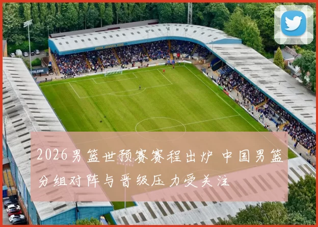 2026男篮世预赛赛程出炉 中国男篮分组对阵与晋级压力受关注