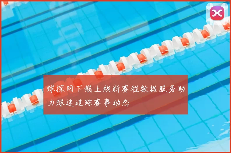 球探网下载上线新赛程数据服务助力球迷追踪赛事动态