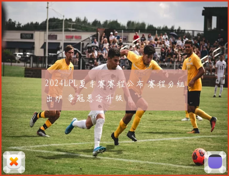 2024LPL夏季赛赛程公布 赛程分组出炉 争冠悬念升级