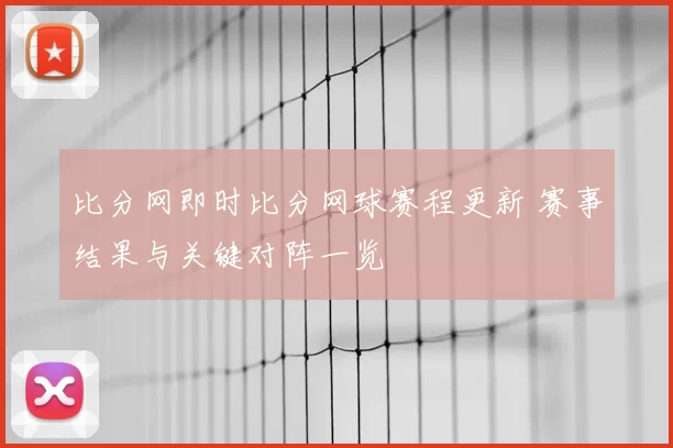 比分网即时比分网球赛程更新 赛事结果与关键对阵一览
