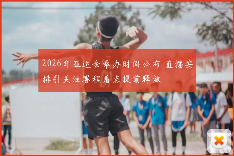 2026年亚运会举办时间公布 直播安排引关注赛程看点提前释放