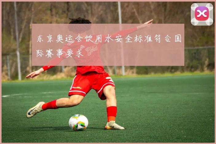 东京奥运会饮用水安全标准符合国际赛事要求