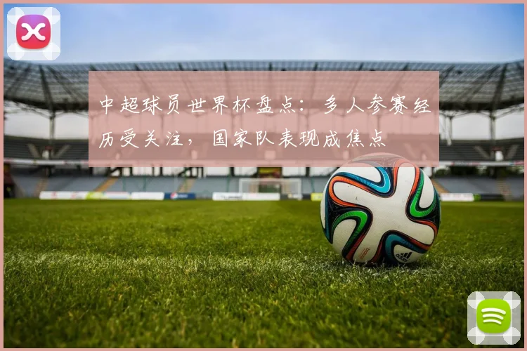 中超球员世界杯盘点:多人参赛经历受关注,国家队表现成焦点