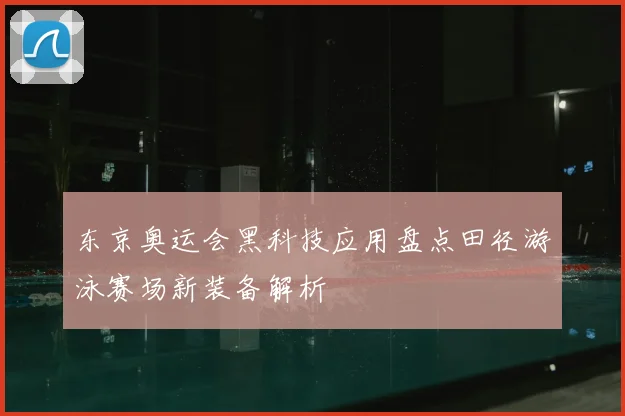 东京奥运会黑科技应用盘点田径游泳赛场新装备解析