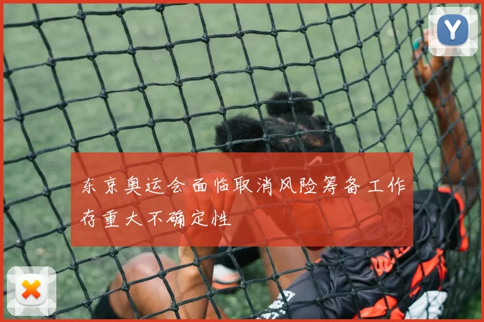 东京奥运会面临取消风险筹备工作存重大不确定性