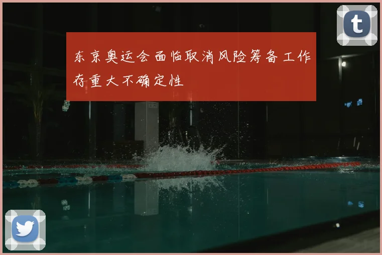 东京奥运会面临取消风险筹备工作存重大不确定性