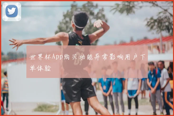 世界杯App购买功能异常影响用户下单体验